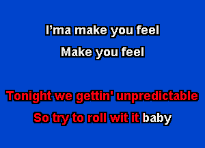 Pma make you feel
Make you feel

Tonight we gettin' unpredictable

So try to roll wit it baby