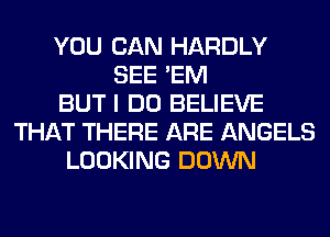 YOU CAN HARDLY
SEE 'EM
BUT I DO BELIEVE
THAT THERE ARE ANGELS
LOOKING DOWN