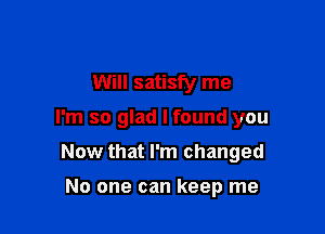 Will satisfy me

I'm so glad I found you

Now that I'm changed

No one can keep me