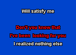 Will satisfy me

Don't you know that

I've been looking for you

I realized nothing else