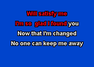 Will satisfy me
I'm so glad I found you

Now that I'm changed

No one can keep me away