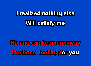 I realized nothing else
Will satisfy me

No one can keep me away

I've been looking for you