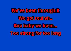 We've been through it
We got real sh..
See baby we been...

Too strong for too long