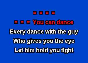 You can dance

Every dance with the guy
Who gives you the eye
Let him hold you tight