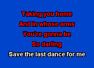Taking you home

And in whose arms
You,re gonna be
So darling
Save the last dance for me