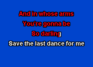 And in whose arms
You,re gonna be

So darling
Save the last dance for me
