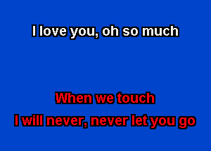 I love you, oh so much

When we touch

I will never, never let you go