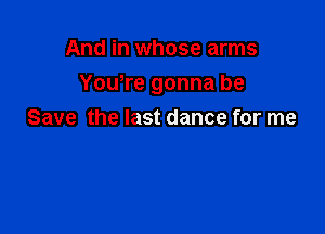 And in whose arms

You,re gonna be

Save the last dance for me