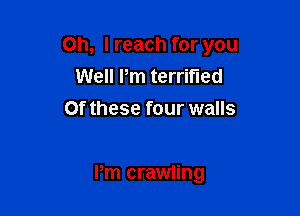 Oh, I reach for you
Well Pm terrified
Of these four walls

Pm crawling