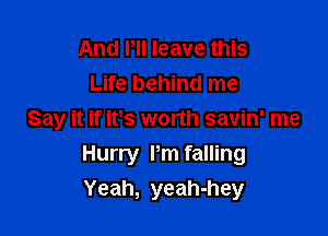 And Pll leave this
Life behind me
Say it if its worth savin' me

Hurry Pm falling
Yeah, yeah-hey