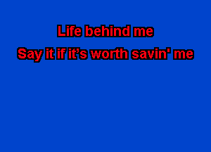 Life behind me
Say it if ifs worth savin' me