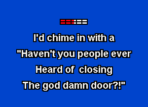 I'd chime in with a

Haven't you people ever

Heard of closing
The god damn door?!