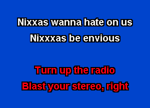 Nixxas wanna hate on us
Nixxxas be envious

Turn up the radio
Blast your stereo, right