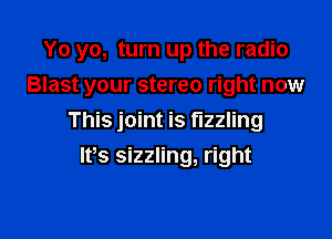 Yo yo, turn up the radio

Blast your stereo right now

This joint is t'lzzling
lfs sizzling, right