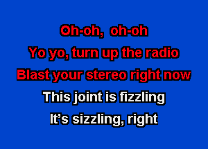 Oh-oh, oh-oh
Yo yo, turn up the radio

Blast your stereo right now
This joint is t'lzzling

Ifs sizzling, right