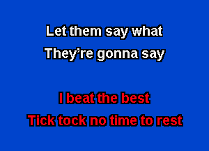 Let them say what

They,re gonna say

I beat the best
Tick took no time to rest