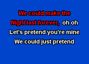 We could make the
Night last forever, oh oh

Letes pretend youere mine
We could just pretend