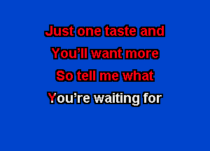Just one taste and
Yowll want more
So tell me what

Yowre waiting for