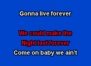 Gonna live forever

We could make the
Night last forever
Come on baby we aim