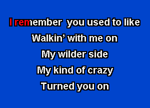 I remember you used to like
Walkiw with me on
My wilder side
My kind of crazy

Turned you on