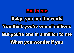 But to me
Baby, you are the world
You think you're one of millions
But you're one in a million to me

When you wonder if you