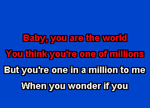 Baby, you are the world
You think you're one of millions
But you're one in a million to me

When you wonder if you