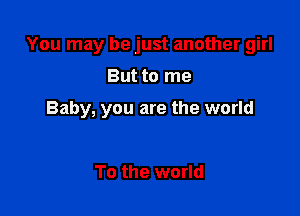 You may be just another girl

But to me

Baby, you are the world

To the world