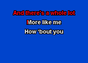 And there's a whole lot
More like me

How bout you