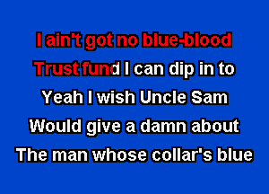 I ain't got no blue-blood
Trust fund I can dip in t0
Yeah I wish Uncle Sam
Would give a damn about
The man whose collar's blue