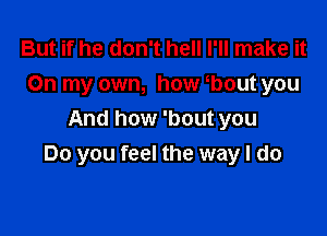 But if he don't hell I'll make it
On my own, how obout you

And how 'bout you
Do you feel the way I do