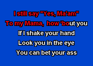 I still say Yes, Ma'am
To my Mama, how obout you
lfl shake your hand
Look you in the eye

You can bet your ass