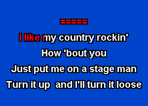 I like my country rockin'
How 'bout you

Just put me on a stage man
Turn it up and I'll turn it loose