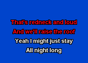 That's redneck and loud

And we'll raise the roof
Yeah I mightjust stay
All night long