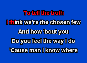 To tell the truth
lthink we're the chosen few

And how tbout you
Do you feel the way I do
tCause man I know where