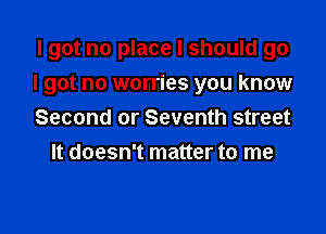 I got no place I should go

I got no worries you know

Second or Seventh street
It doesn't matter to me
