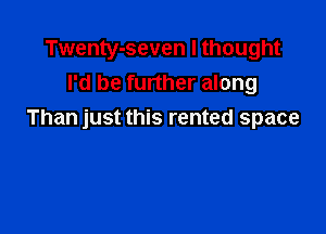 Twenty-seven I thought
I'd be further along

Than just this rented space