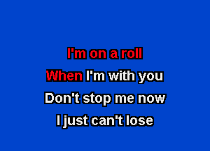 I'm on a roll

When I'm with you

Don't stop me now
Ijust can't lose