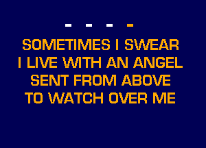 SOMETIMES I SWEAR
I LIVE WITH AN ANGEL
SENT FROM ABOVE
TO WATCH OVER ME