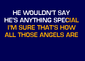 HE WOULDN'T SAY
HE'S ANYTHING SPECIAL
I'M SURE THAT'S HOW
ALL THOSE ANGELS ARE