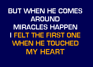 BUT WHEN HE COMES
AROUND
MIRACLES HAPPEN
I FELT THE FIRST ONE
WHEN HE TOUCHED

MY HEART