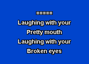 Laughing with your

Pretty mouth
Laughing with your
Broken eyes