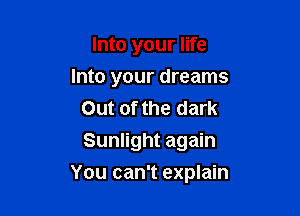 Into your life
Into your dreams
Out of the dark
Sunlight again

You can't explain