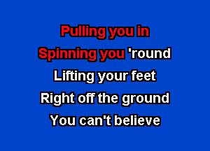 Pulling you in
Spinning you 'round

Lifting your feet
Right off the ground
You can't believe