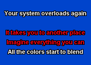 Your system overloads again

It takes you to another place
Imagine everything you can
All the colors start to blend