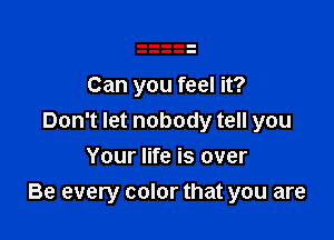 Can you feel it?

Don't let nobody tell you

Your life is over
Be every color that you are