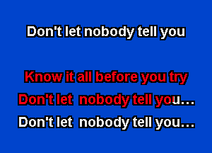 Don't let nobody tell you

Know it all before you try
Don't let nobody tell you...
Don't let nobody tell you...