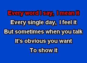 Every word I say, I mean it
Every single day, I feel it
But sometimes when you talk
Ifs obvious you want
To show it