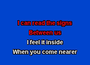 I can read the signs
Between us
lfeel it inside

When you come nearer