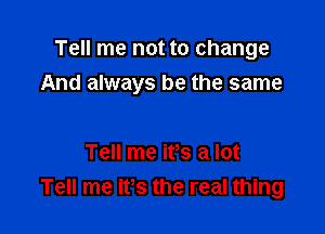 Tell me not to change
And always be the same

Tell me ifs a lot
Tell me ifs the real thing