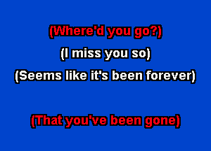 (Where'd you go?)

(I miss you so)

(Seems like it's been forever)

(That you've been gone)